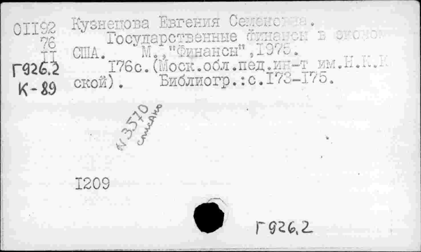 ﻿01192
76
|~Ш.2
Кузнецова Евгения Сегхис'
Государственные сипа. .	" О-'о
США. М., "Финансы", го/о.	.
176с.(Моск.обл.пед.иг-т ИИ.И.;
ской). Библиогр.:с.2.76-170.
1209